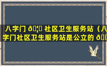 八字门 🦉 社区卫生服务站（八字门社区卫生服务站是公立的 🌼 吗）